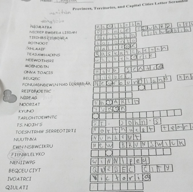 Name_ 
Provinces, Territories, and Capital Cities Letter Scramble 
NIOMATBA 
t 
NICREP RWDEDA LISDAN 
TIRIHBS CINBOMLA 
ROTNOOT 
XHLAAIF 
TEASAWHACKNS 
HEEWOTHSRI 
MOENODTN 
ONVA TOACIS 
BEUQEC 
FONUADNDEWLN NAD LQR 
REIFDNOETRC 
NIREAG 
NOORIAT 
KYUNO 
TARLOHTOEWNTC 
TS, NOJH'S 
TOESNTRHW SERREOTIRTI 
NUUTNVA 
EWN NSBWCIKRU 
FIENWLELYKO 
NENIIWPG 
BEQCEUCIYT 
IVOATRCI 
QIULATI