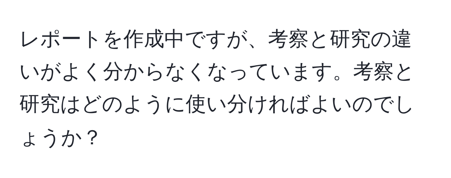 レポートを作成中ですが、考察と研究の違いがよく分からなくなっています。考察と研究はどのように使い分ければよいのでしょうか？