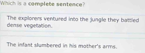 Which is a complete sentence?
The explorers ventured into the jungle they battled
dense vegetation.
The infant slumbered in his mother's arms.