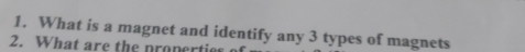 What is a magnet and identify any 3 types of magnets 
2. What are the propertie