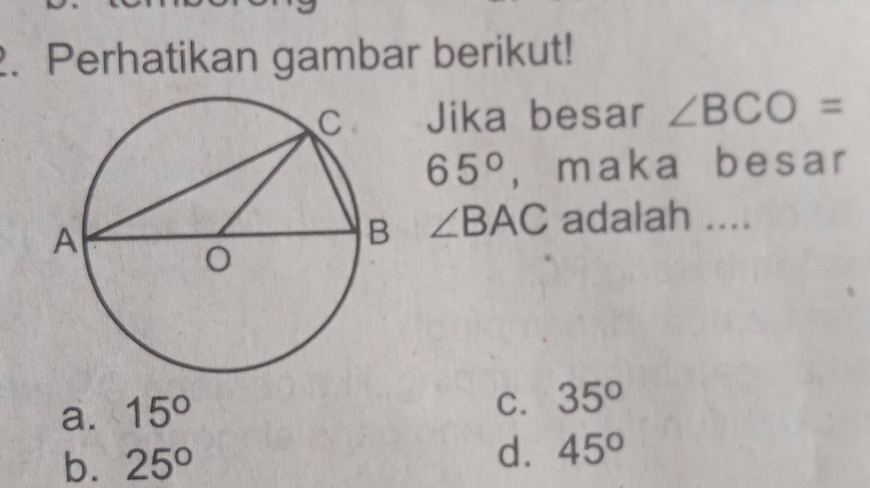 Perhatikan gambar berikut!
Jika besar ∠ BCO=
65° , maka besar
∠ BAC adalah ....
a. 15°
C. 35°
b. 25°
d. 45°