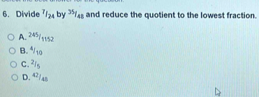 Divide^7/_24by^(35)/_48 and reduce the quotient to the lowest fraction.
A. 245/1152
B. ⁴/10
C. ²/₅
D. 42/48
