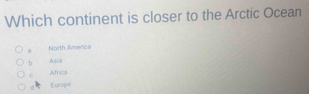 Which continent is closer to the Arctic Ocean
a North America
b Asia
C Africa
d Europe