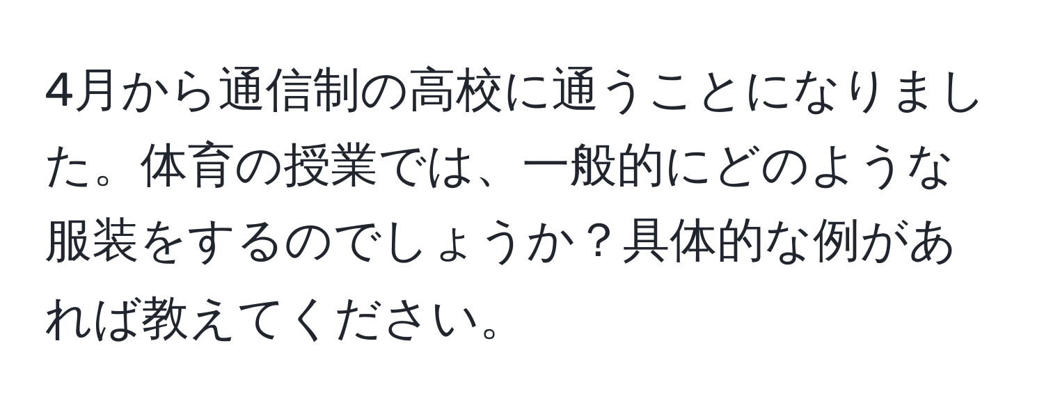 4月から通信制の高校に通うことになりました。体育の授業では、一般的にどのような服装をするのでしょうか？具体的な例があれば教えてください。