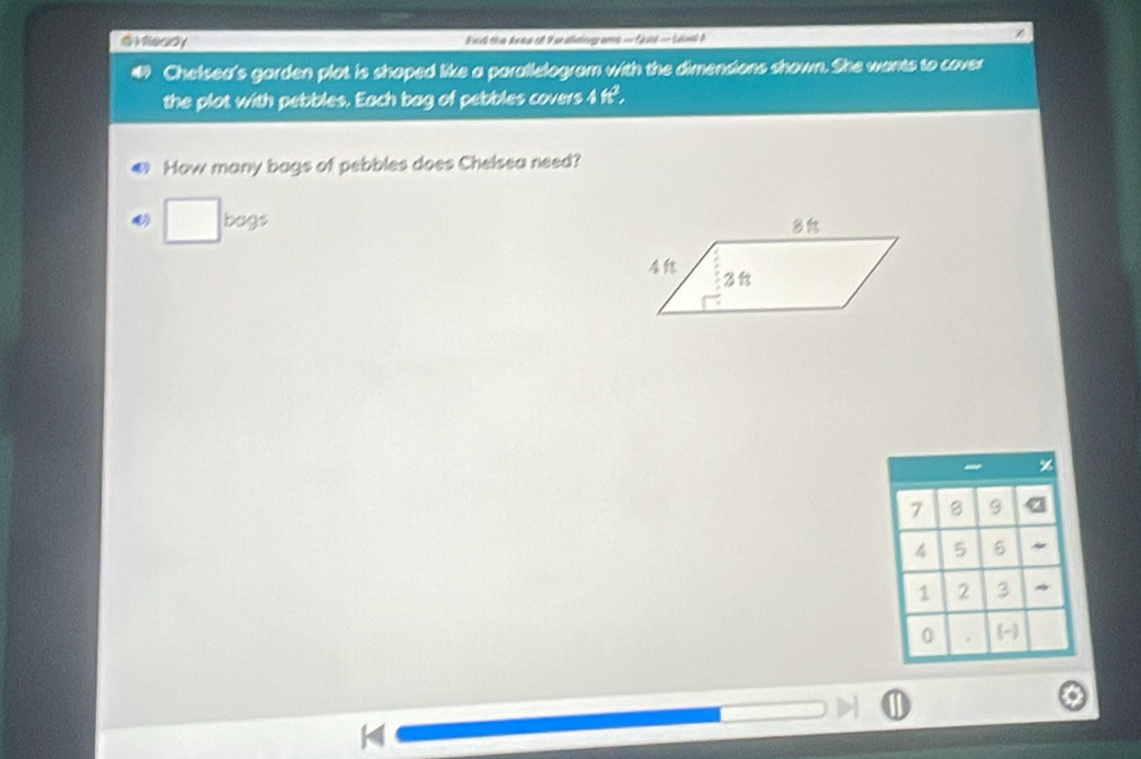 Ft the knne ot 9 sr ataling ams ==Ed =Lenl I 
Chelsea's garden plat is shaped like a parallelogram with the dimensions shown. She wants to cover 
the plot with pebbles. Each bag of pebbles covers 4 ft². 
How many bags of pebbles does Chelsea need? 
□  bags
7 8 9 2
4 5 6 ~
1 2 3
0 . (-) 
H