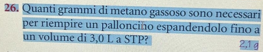 Quanti grammi di metano gassoso sono necessari 
per riempire un pallonciño espandendolo fino a 
un volume di 3,0 L a STP? 2,1 g