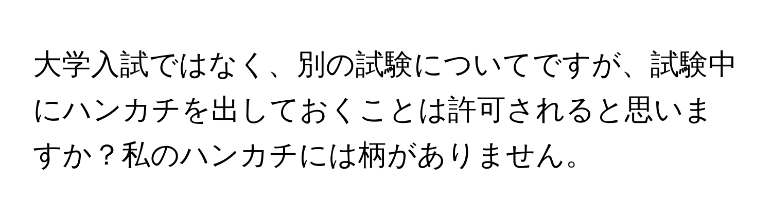 大学入試ではなく、別の試験についてですが、試験中にハンカチを出しておくことは許可されると思いますか？私のハンカチには柄がありません。