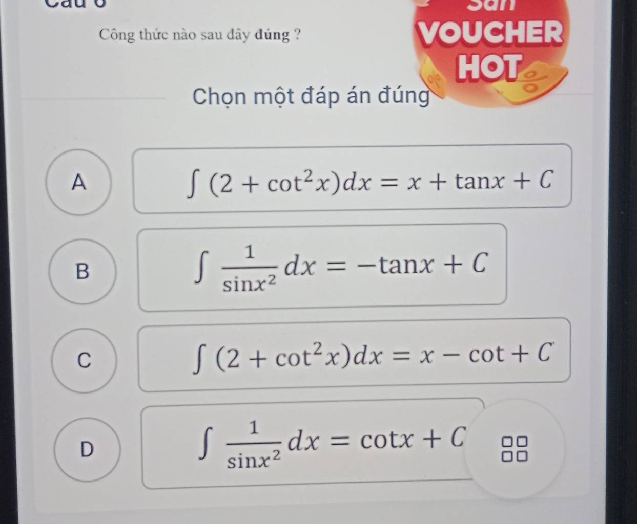 san
Công thức nào sau đây đúng ? VOUCHER
HOT a
Chọn một đáp án đúng
A
∈t (2+cot^2x)dx=x+tan x+C
B
∈t  1/sin x^2 dx=-tan x+C
C
∈t (2+cot^2x)dx=x-cot +C
D
∈t  1/sin x^2 dx=cot x+C