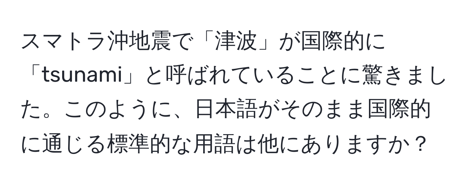 スマトラ沖地震で「津波」が国際的に「tsunami」と呼ばれていることに驚きました。このように、日本語がそのまま国際的に通じる標準的な用語は他にありますか？