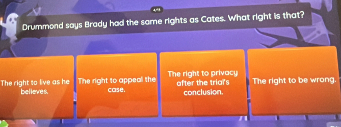 Drummond says Brady had the same rights as Cates. What right is that?
The right to live as he The right to appeal the The right to privacy The right to be wrong.
believes. case. after the trial's
conclusion.
a