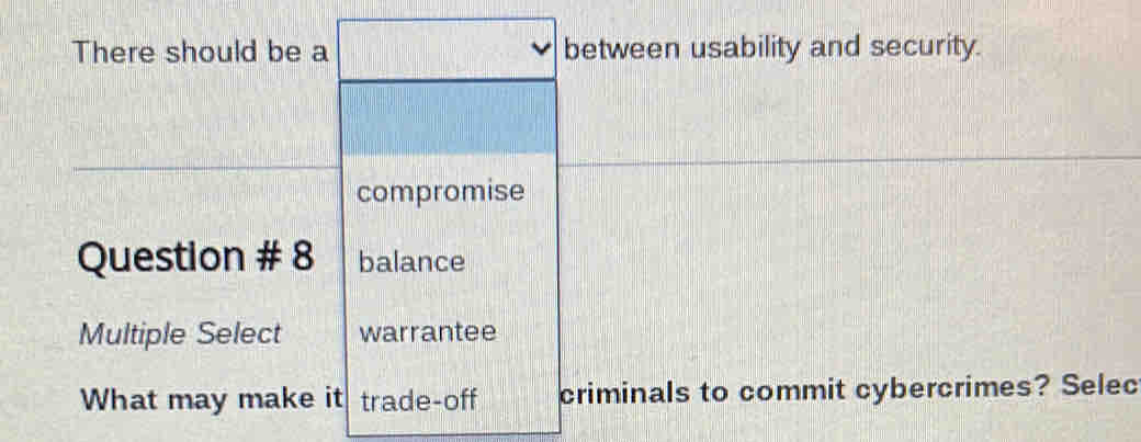 There should be a between usability and security. 
compromise 
Question # 8 balance 
Multiple Select warrantee 
What may make it trade-off criminals to commit cybercrimes? Selec