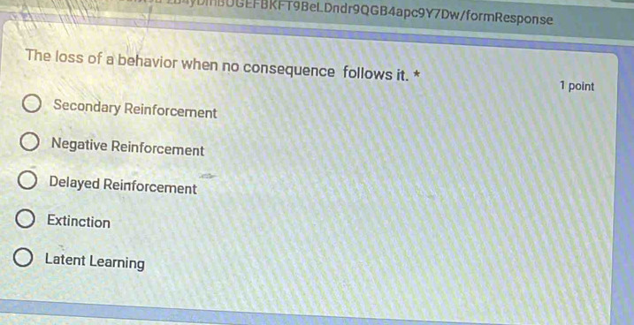 UyDIBUGEFBKFT9BeLDndr9QGB4apc9Y7Dw/formResponse
The loss of a behavior when no consequence follows it. * 1 point
Secondary Reinforcement
Negative Reinforcement
Delayed Reinforcement
Extinction
Latent Learning