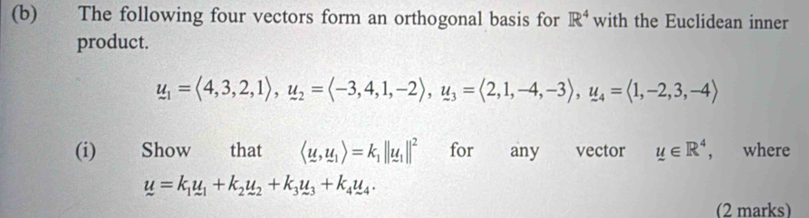 The following four vectors form an orthogonal basis for R^4 with the Euclidean inner 
product.
u_1=langle 4,3,2,1rangle , u_2=langle -3,4,1,-2rangle , u_3=langle 2,1,-4,-3rangle , u_4=langle 1,-2,3,-4rangle
(i) Show that langle u,u_1rangle =k_1||u_1||^2 for any vector u∈ R^4 , where
u=k_1u_1+k_2u_2+k_3u_3+k_4u_4. 
(2 marks)