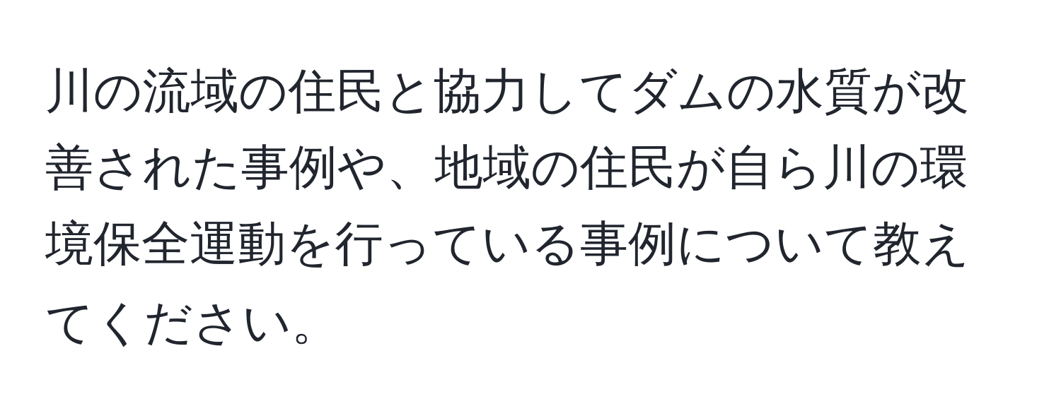 川の流域の住民と協力してダムの水質が改善された事例や、地域の住民が自ら川の環境保全運動を行っている事例について教えてください。