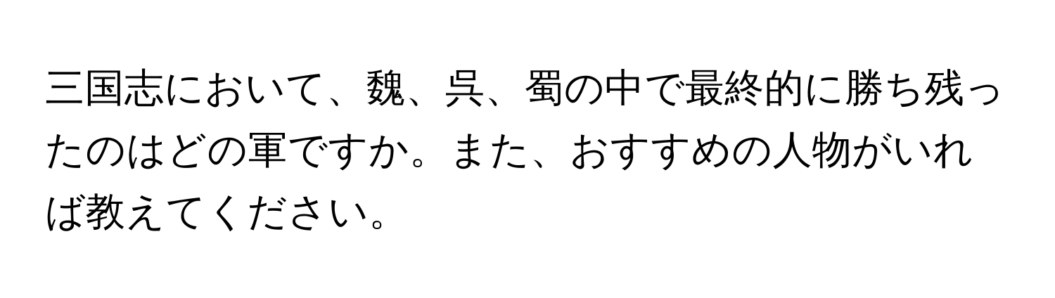 三国志において、魏、呉、蜀の中で最終的に勝ち残ったのはどの軍ですか。また、おすすめの人物がいれば教えてください。