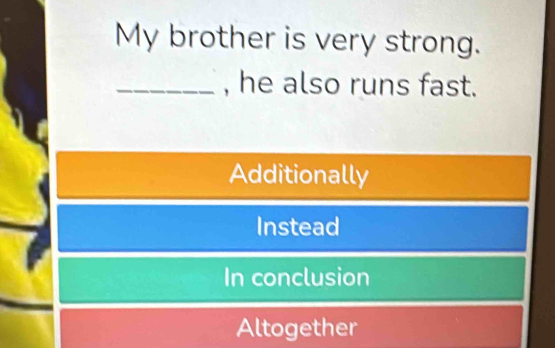 My brother is very strong.
_, he also runs fast.
Additionally
Instead
In conclusion
Altogether