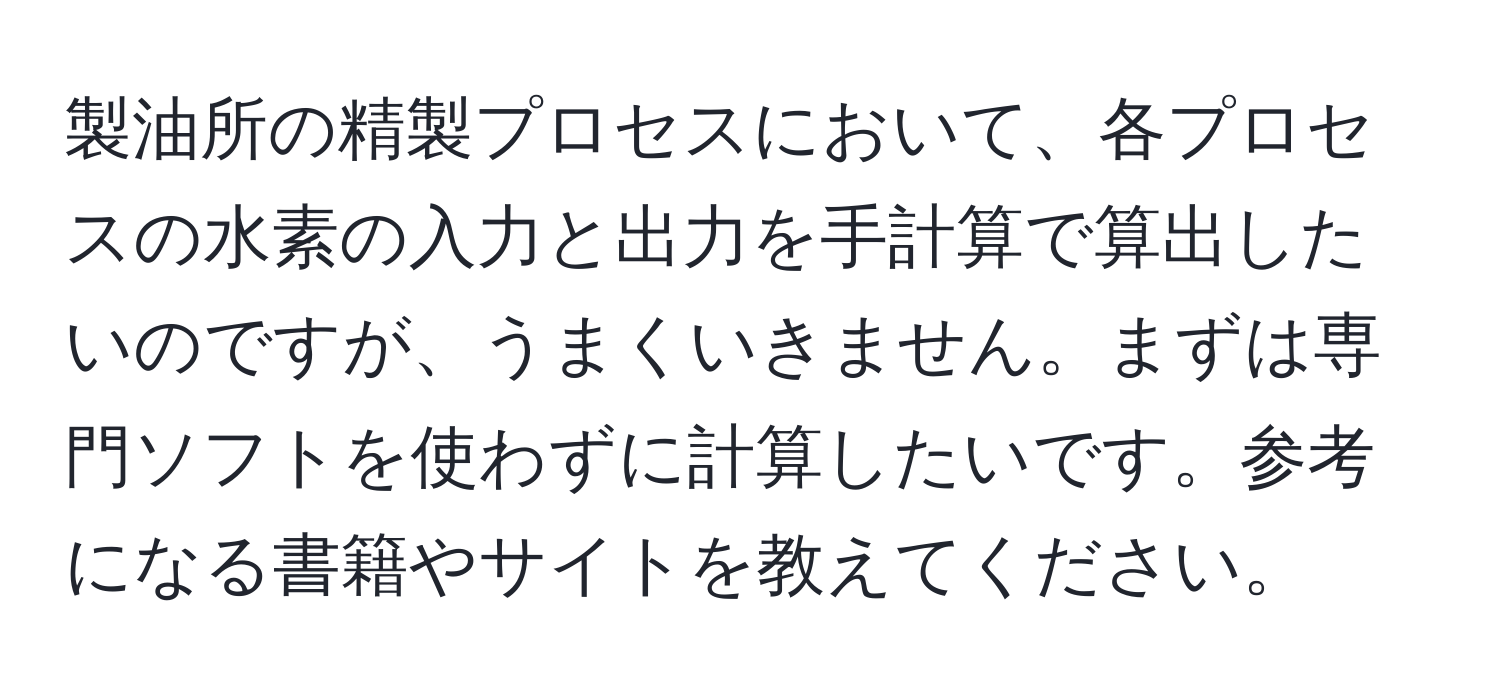 製油所の精製プロセスにおいて、各プロセスの水素の入力と出力を手計算で算出したいのですが、うまくいきません。まずは専門ソフトを使わずに計算したいです。参考になる書籍やサイトを教えてください。