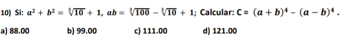 Si: a^2+b^2=sqrt[3](10)+1, ab=sqrt[3](100)-sqrt[3](10)+1; Calcular: C=(a+b)^4-(a-b)^4.
a) 88.00 b) 99.00 c) 111.00 d) 121.00