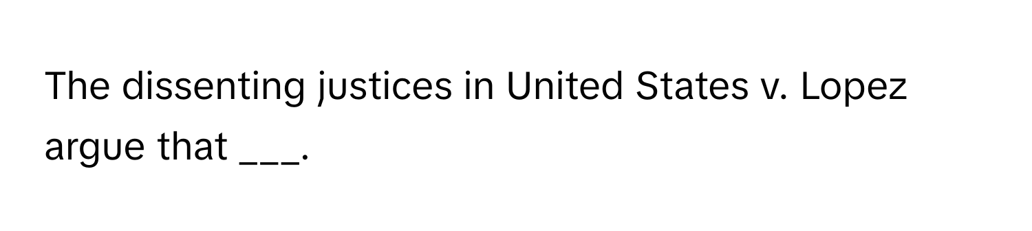 The dissenting justices in United States v. Lopez argue that ___.