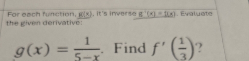 For each function, g(x) , it's inverse g^(-1)(x)=f(x). Evaluate 
the given derivative:
g(x)= 1/5-x . Find f'( 1/3 ) ?