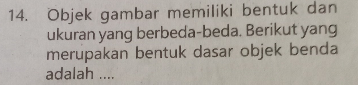 Objek gambar memiliki bentuk dan 
ukuran yang berbeda-beda. Berikut yang 
merupakan bentuk dasar objek benda 
adalah ....