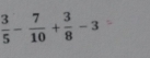  3/5 - 7/10 + 3/8 -3