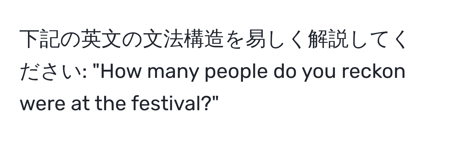 下記の英文の文法構造を易しく解説してください: "How many people do you reckon were at the festival?"