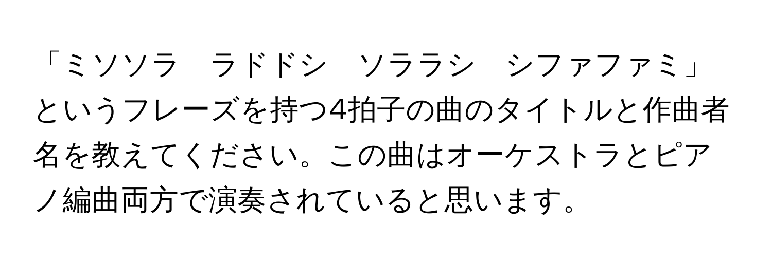 「ミソソラ　ラドドシ　ソララシ　シファファミ」というフレーズを持つ4拍子の曲のタイトルと作曲者名を教えてください。この曲はオーケストラとピアノ編曲両方で演奏されていると思います。