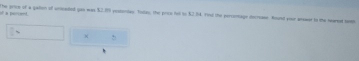 The price of a gallon of unleaded gas was $2.119 yesterday. Today, the price fell to $2.84. Find the percentage decrease. Round your amser to the mearest tenth 
l a percent.
