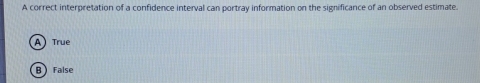 A correct interpretation of a confidence interval can portray information on the significance of an observed estimate.
A True
B False