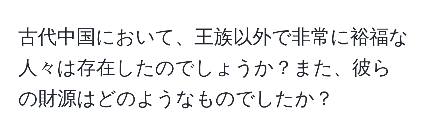 古代中国において、王族以外で非常に裕福な人々は存在したのでしょうか？また、彼らの財源はどのようなものでしたか？