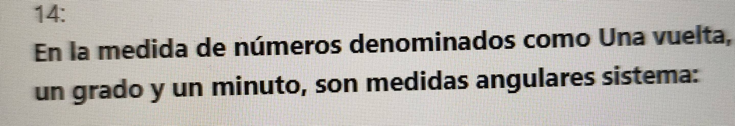 14: 
En la medida de números denominados como Una vuelta, 
un grado y un minuto, son medidas angulares sistema: