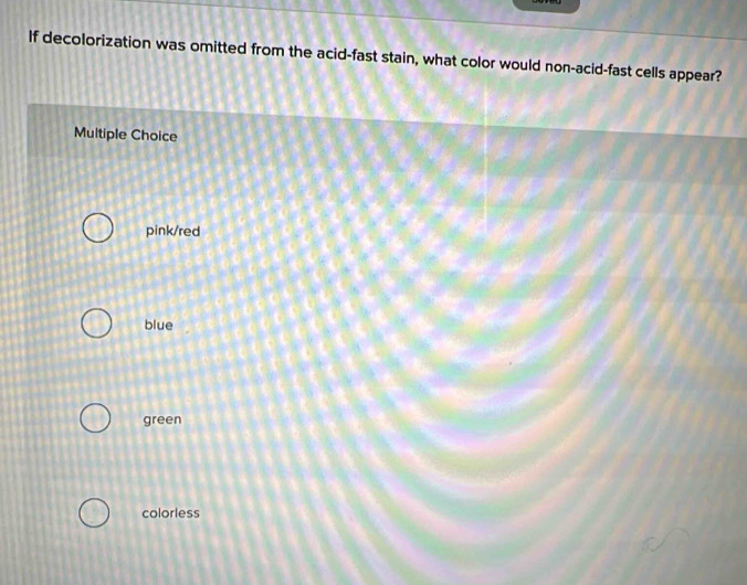 If decolorization was omitted from the acid-fast stain, what color would non-acid-fast cells appear?
Multiple Choice
pink/red
blue
green
colorless