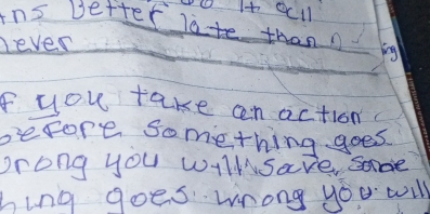 ins Detter late thann ig 
never 
fyou take cn action 
before something goes 
prong you wilhsave sode 
hing goes wrong you will