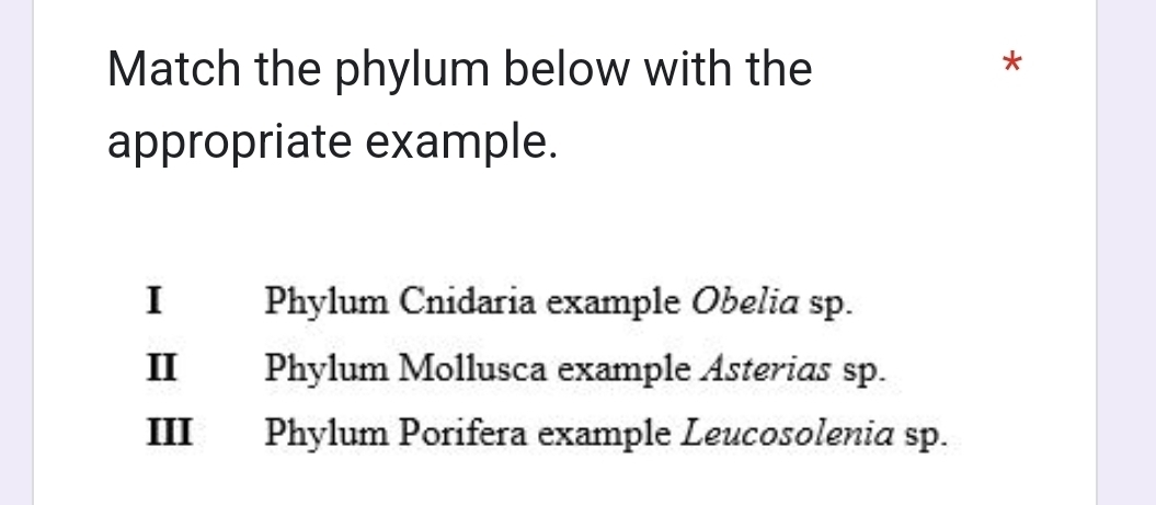 Match the phylum below with the
*
appropriate example.
I Phylum Cnidaria example Obelia sp.
II Phylum Mollusca example Asterias sp.
III Phylum Porifera example Leucosolenia sp.