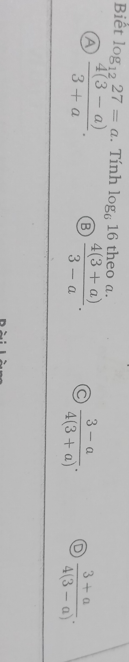 Biết log _1227=a. Tính log _616 theo a.
A  (4(3-a))/3+a .
B  (4(3+a))/3-a .
C  (3-a)/4(3+a) .
D  (3+a)/4(3-a) .