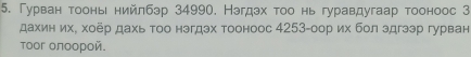 Гурван тоонь нийлбэр 34990, Нэгдэх τοо нь гуравдугаар тооноос 3
дахин их, хоер дахь τоо нэгдэх тооноос 4253 -оор их бол эдгээр гурван 
тooг олоорой.