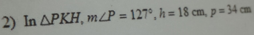 In △ PKH, m∠ P=127°, h=18cm, p=34cm