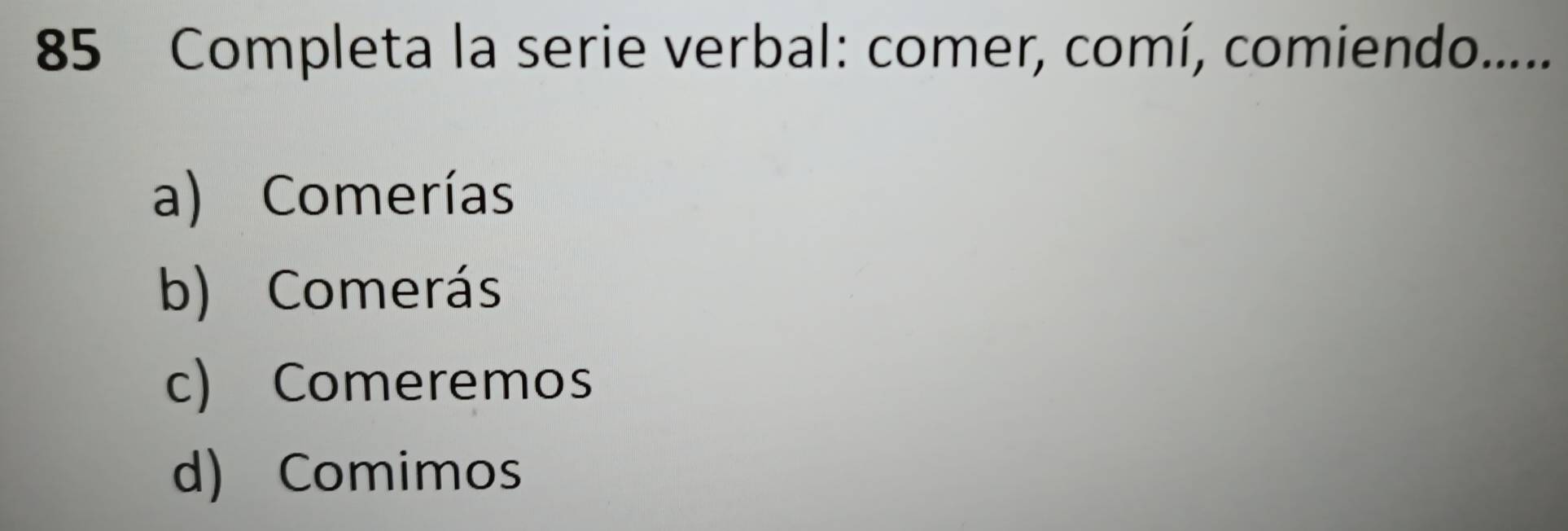 Completa la serie verbal: comer, comí, comiendo.....
a) Comerías
b) Comerás
c) Comeremos
d) Comimos