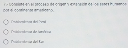 7.- Consiste en el proceso de origen y extensión de los seres humanos
por el continente americano.
Poblamiento del Perú
Poblamiento de América
Poblamiento del Sur