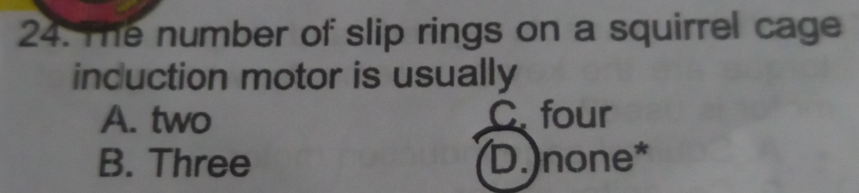 The number of slip rings on a squirrel cage
induction motor is usually
A. two C four
B. Three D.)none*