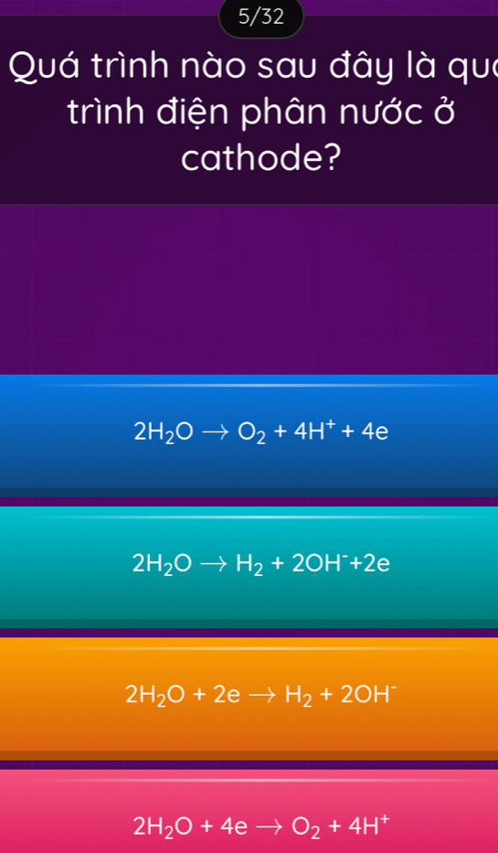 5/32
Quá trình nào sau đây là que
trình điện phân nước ở
cathode?
2H_2Oto O_2+4H^++4e
2H_2Oto H_2+2OH^-+2 a
2H_2O+2eto H_2+2OH^-
2H_2O+4eto O_2+4H^+