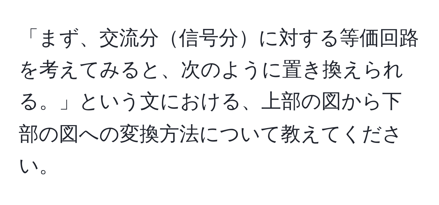 「まず、交流分信号分に対する等価回路を考えてみると、次のように置き換えられる。」という文における、上部の図から下部の図への変換方法について教えてください。