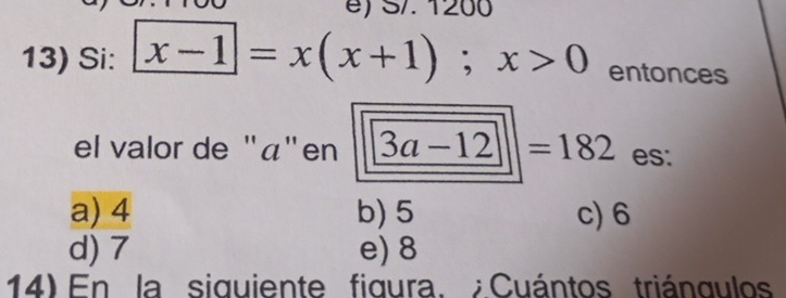 S/. 1200
13) Si: x-1=x(x+1); x>0 entonces
el valor de "á"en 3a-12=182 es:
a) 4 b) 5 c) 6
d) 7 e) 8
14) En la siguiente figura. ; Cuántos triángulos