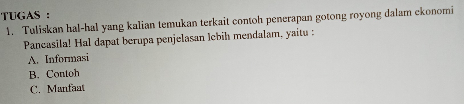 TUGAS : 
1. Tuliskan hal-hal yang kalian temukan terkait contoh penerapan gotong royong dalam ekonomi 
Pancasila! Hal dapat berupa penjelasan lebih mendalam, yaitu : 
A. Informasi 
B. Contoh 
C. Manfaat