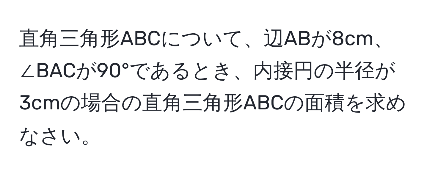 直角三角形ABCについて、辺ABが8cm、∠BACが90°であるとき、内接円の半径が3cmの場合の直角三角形ABCの面積を求めなさい。