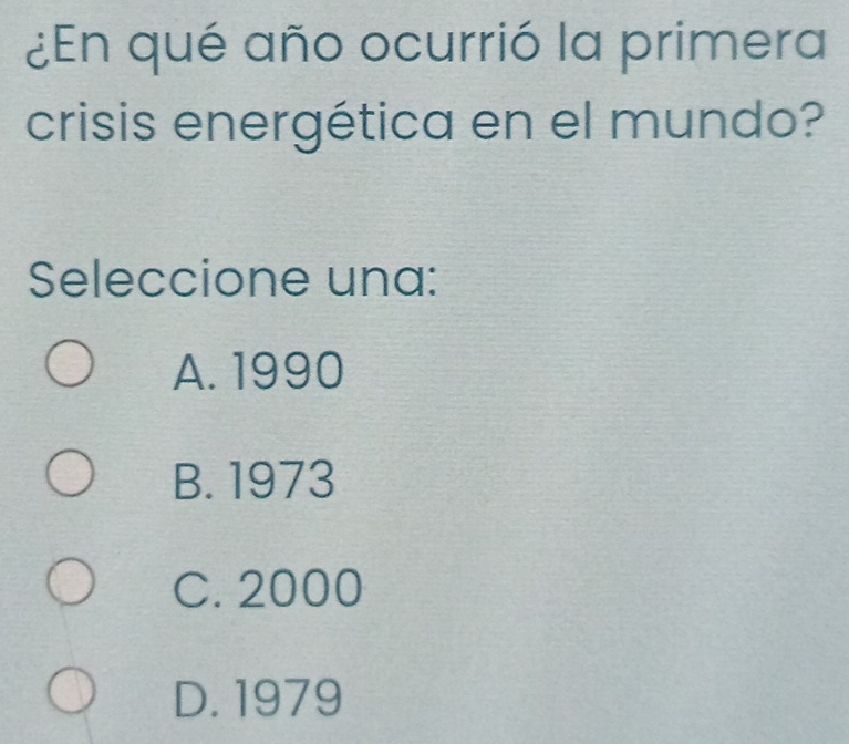 ¿En qué año ocurrió la primera
crisis energética en el mundo?
Seleccione una:
A. 1990
B. 1973
C. 2000
D. 1979