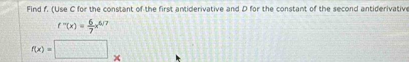 Find f. (Use C for the constant of the first antiderivative and D for the constant of the second antiderivative
f''(x)= 6/7 x^(6/) /
f(x)=□  1/2 
x