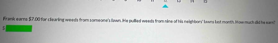 1Z 10 14 15 
Frank earns $7.00 for clearing weeds from someone's lawn. He pulled weeds from nine of his neighbors' lawns last month. How much did he earn?
$