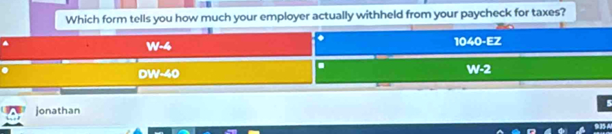 Which form tells you how much your employer actually withheld from your paycheck for taxes?
.
W-4
1040-Ez.
DW-40
W-2
jonathan